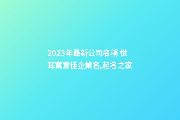 2023年最新公司名稱 悅耳寓意佳企業名,起名之家-第1張-公司起名-玄機派